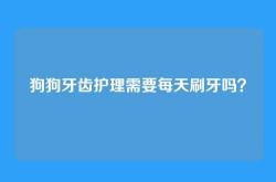 狗狗牙齿护理需要每天刷牙吗？