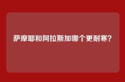 萨摩耶和阿拉斯加哪个更耐寒？