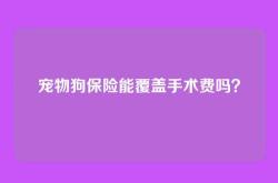 宠物狗保险能覆盖手术费吗？