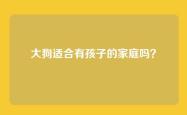大狗适合有孩子的家庭吗？