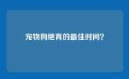 宠物狗绝育的最佳时间？