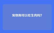 宠物狗可以吃生肉吗？