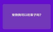 宠物狗可以吃梨子吗？