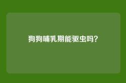 狗狗哺乳期能驱虫吗？