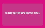 大狗皮肤过敏常见症状有哪些？