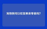 宠物狗可以吃坚果类零食吗？