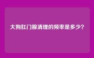 大狗肛门腺清理的频率是多少？
