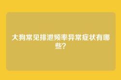 大狗常见排泄频率异常症状有哪些？
