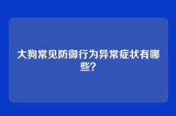 大狗常见防御行为异常症状有哪些？