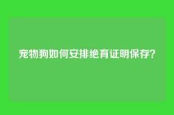 宠物狗如何安排绝育证明保存？