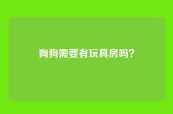 狗狗需要有玩具房吗？