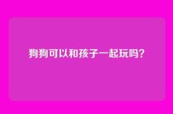狗狗可以和孩子一起玩吗？