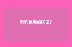 狗狗梳毛的误区？