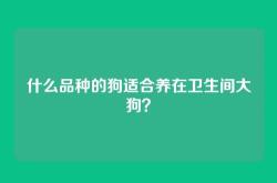 什么品种的狗适合养在卫生间大狗？