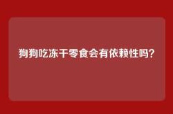 狗狗吃冻干零食会有依赖性吗？