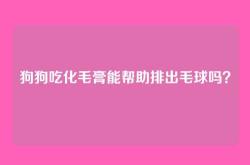 狗狗吃化毛膏能帮助排出毛球吗？