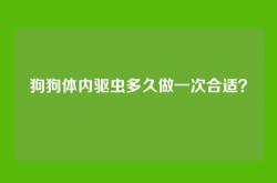 狗狗体内驱虫多久做一次合适？
