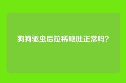 狗狗驱虫后拉稀呕吐正常吗？