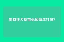 狗狗狂犬疫苗必须每年打吗？