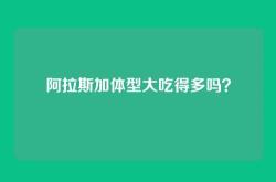 阿拉斯加体型大吃得多吗？