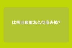比熊泪痕重怎么彻底去掉？