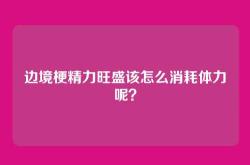 边境梗精力旺盛该怎么消耗体力呢？