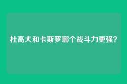杜高犬和卡斯罗哪个战斗力更强？