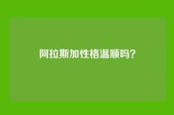 阿拉斯加性格温顺吗？