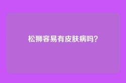 松狮容易有皮肤病吗？