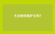 大白熊性格护主吗？