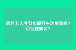 退休老人养狗能提升生活质量吗？可行性如何？