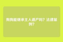 狗狗能继承主人遗产吗？法律案例？