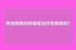 养宠物狗对抑郁症治疗有帮助吗？