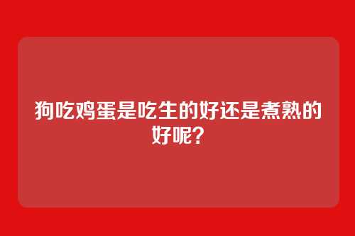 狗吃鸡蛋是吃生的好还是煮熟的好呢？
