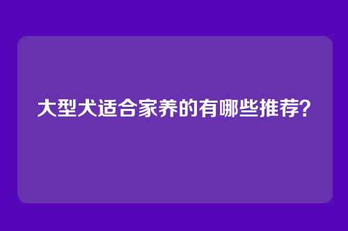 大型犬适合家养的有哪些推荐？