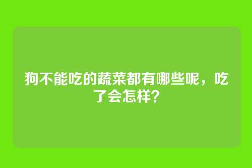 狗不能吃的蔬菜都有哪些呢，吃了会怎样？