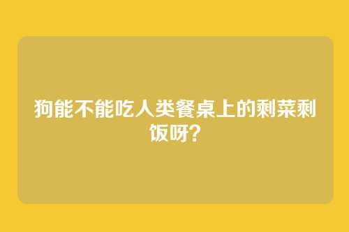 狗能不能吃人类餐桌上的剩菜剩饭呀？