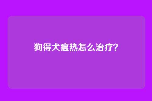 狗得犬瘟热怎么治疗？