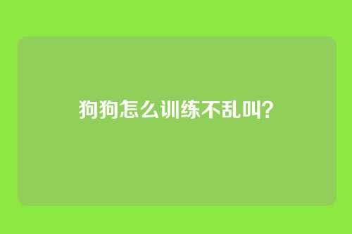 狗狗怎么训练不乱叫？