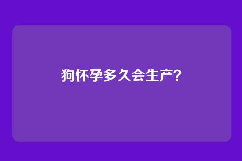 狗怀孕多久会生产？