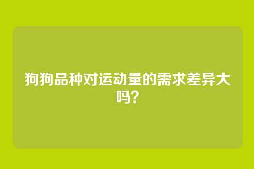 狗狗品种对运动量的需求差异大吗？