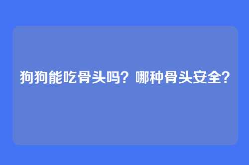 狗狗能吃骨头吗？哪种骨头安全？