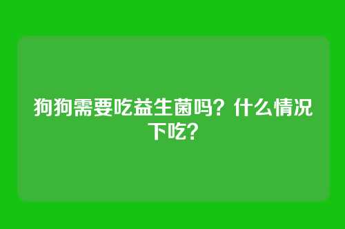 狗狗需要吃益生菌吗？什么情况下吃？