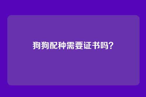 狗狗配种需要证书吗？