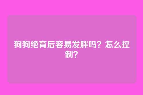 狗狗绝育后容易发胖吗？怎么控制？