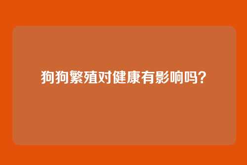 狗狗繁殖对健康有影响吗?
