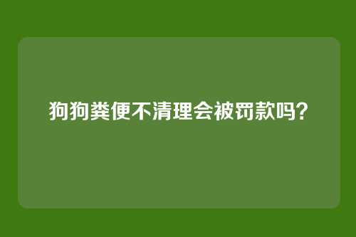 狗狗粪便不清理会被罚款吗？
