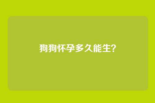狗狗怀孕多久能生？