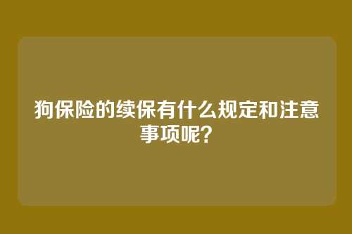 狗保险的续保有什么规定和注意事项呢？
