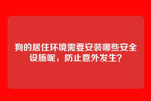 狗的居住环境需要安装哪些安全设施呢，防止意外发生？